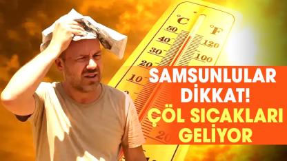 Samsunlular dikkat! Çöl sıcakları geliyor