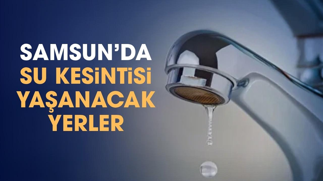 Samsunlular dikkat! İşte su kesintisi yaşanacak mahalleler