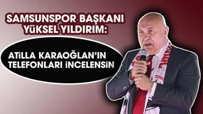 Samsunspor Başkanı Yüksel Yıldırım: Atilla Karaoğlanın telefonları incelensin