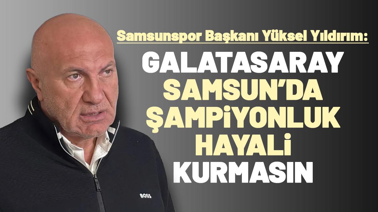 Samsunspor Başkanı Yüksel Yıldırım: Galatasaray Samsun'da şampiyonluk turu düşünmesin