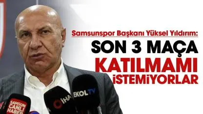 Samsunspor Başkanı Yüksel Yıldırım: Son 3 maça katılmamı istemiyorlar