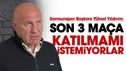 Samsunspor Başkanı Yüksel Yıldırım: Son 3 maça katılmamı istemiyorlar