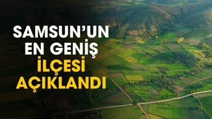 Samsun'un en geniş ilçesi açıklandı