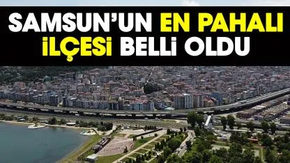 Samsun’un en pahalı ilçesi belli oldu