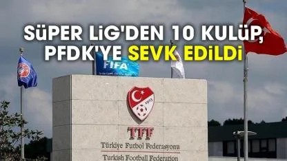 Süper Lig'den 10 kulüp, PFDK'ye sevk edildi