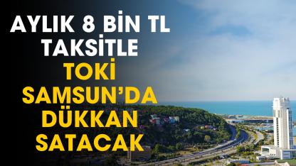 TOKİ aylık 8 bin TL taksitle Samsun'da dükkan satacak