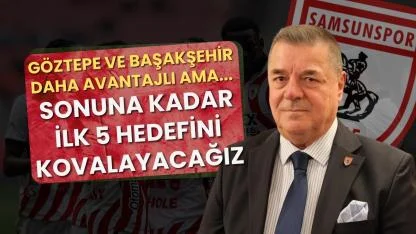 Veysel Bilen'den Göztepe ve Başakşehir açıklaması! Samsunspor ilk 5 hedefinde havlu attı mı?
