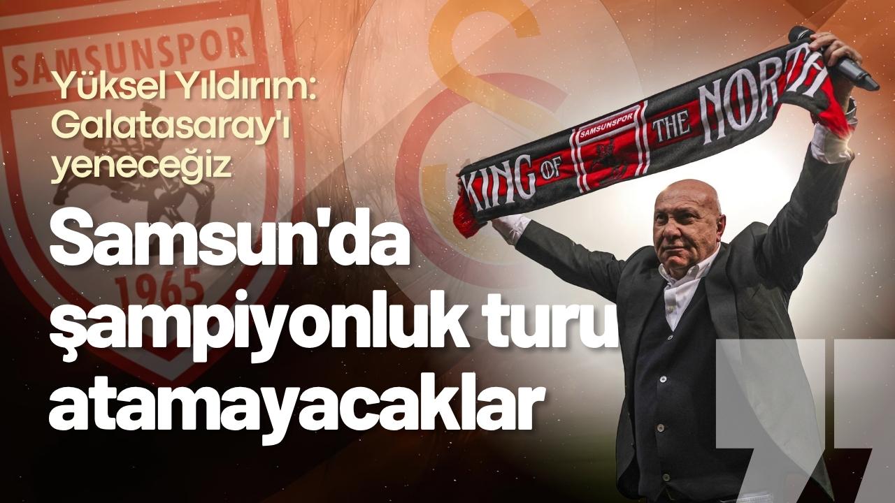 Yüksel Yıldırım: Galatasaray'a Samsun'da şampiyonluk turu attırmayacağız