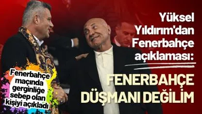 Yüksel Yıldırım'dan Fenerbahçe açıklaması: Fenerbahçe düşmanı değilim
