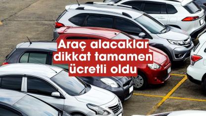 Araç alacaklar dikkat! Artık tamamen ücretli oldu
