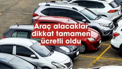Araç alacaklar dikkat! Artık tamamen ücretli oldu