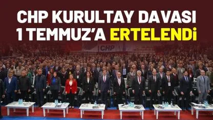 CHP kurultay davası 1 Temmuz’a ertelendi
