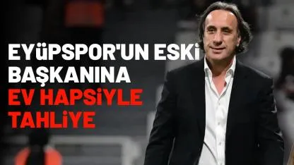 Eyüpspor'un eski başkanına ev hapsiyle tahliye