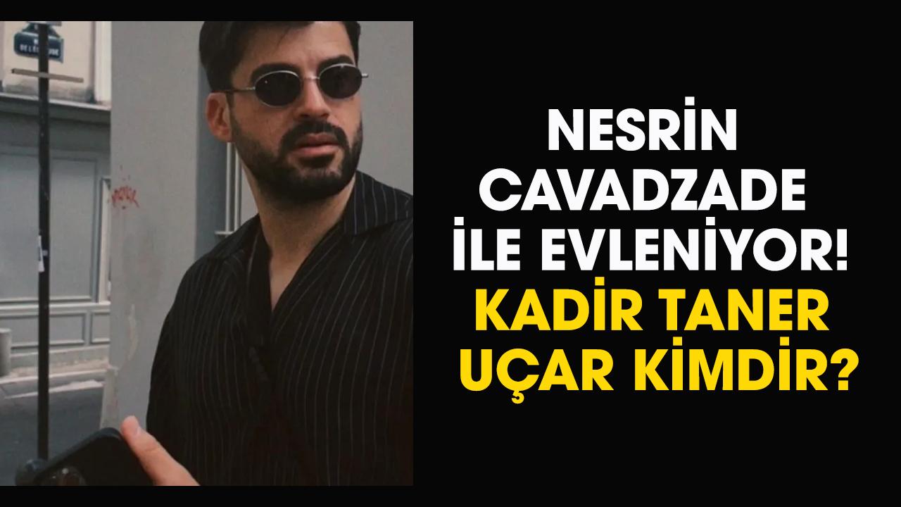 Kadir Taner Uçar kimdir? Nesrin Cavadzade ile evleniyor!