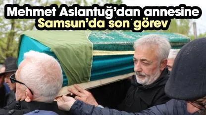 Mehmet Aslantuğ annesini Samsun'da son yolculuğuna uğurladı