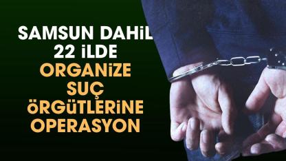 Samsun dahil 22 ilde organize suç örgütlerine operasyon