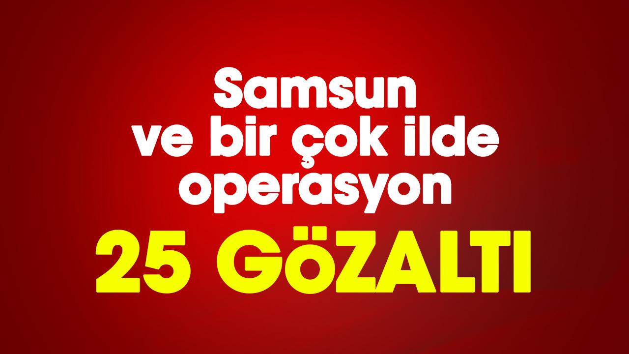 Samsun ve bir çok ilde operasyon: 25 gözaltı