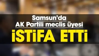 Samsun'da AK Partili meclis üyesi istifa etti