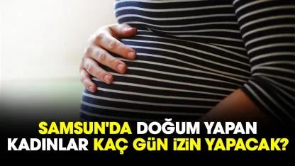 Samsun'da doğum yapan kadınlar kaç gün izin yapacak?