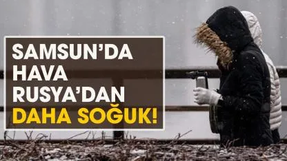 Samsun’da hava Rusya’dan daha soğuk!