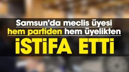 Samsun'da meclis üyesi hem partiden hem üyelikten istifa etti