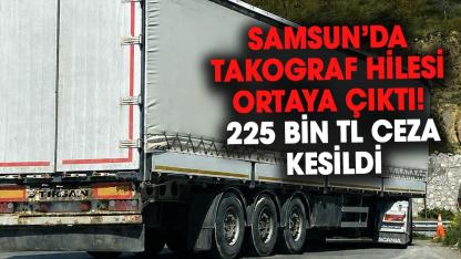 Samsun’da takograf hilesi ortaya çıktı! 225 bin TL ceza kesildi