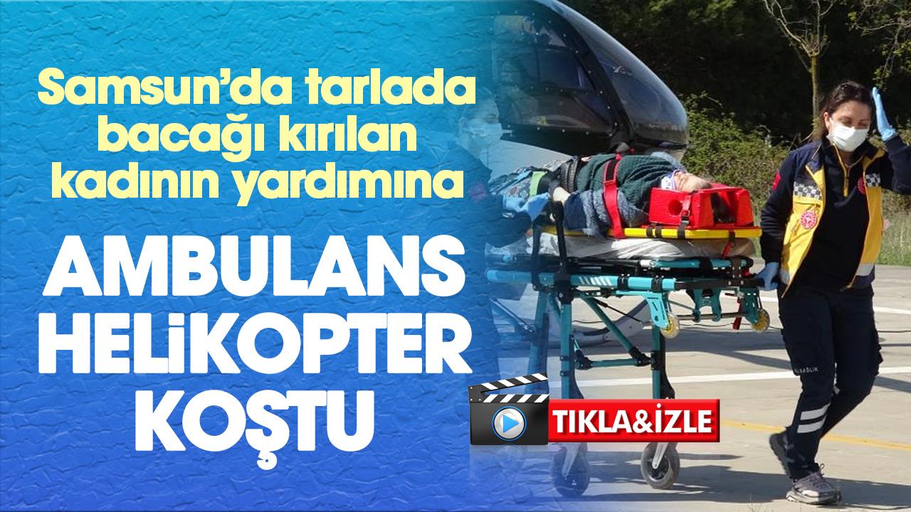 Samsun'da tarlada bacağı kırılan Fatma Çakıcı ambulans helikopterle hastaneye yetiştirildi