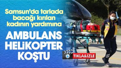 Samsun'da tarlada bacağı kırılan Fatma Çakıcı ambulans helikopterle hastaneye yetiştirildi