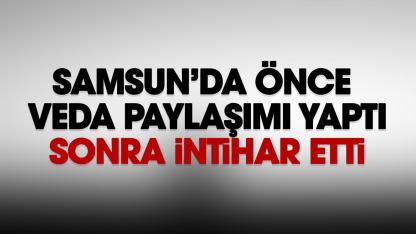 Samsun'da veda paylaşımı yapan şahıs kendini vurarak intihar etti
