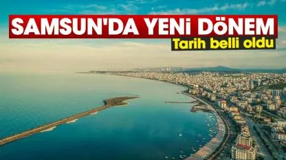 Samsun'da yeni dönem: Tarih belli oldu