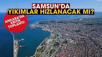 Samsun'da yıkımlar hızlanacak mı? Ankara'da kritik toplantı
