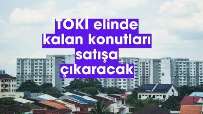 TOKİ elde kalan konutları satışa çıkaracak