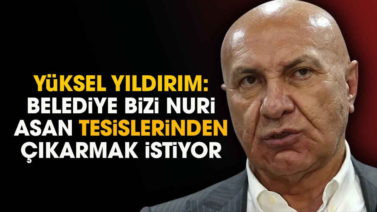 Yüksel Yıldırım: Belediye bizi Nuri Asan tesislerinden çıkarmak istiyor